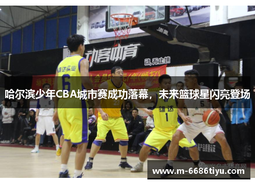 哈尔滨少年CBA城市赛成功落幕，未来篮球星闪亮登场