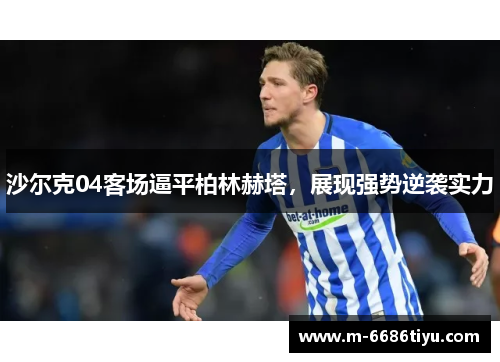 沙尔克04客场逼平柏林赫塔，展现强势逆袭实力