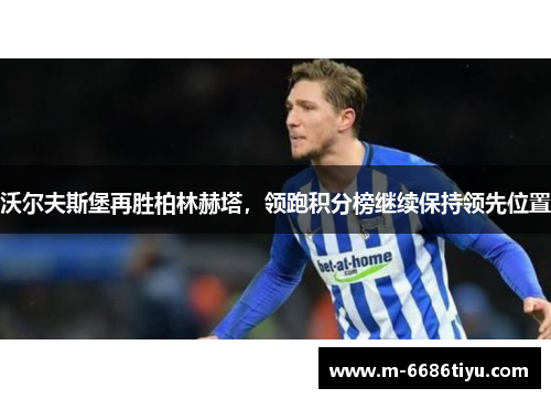 沃尔夫斯堡再胜柏林赫塔，领跑积分榜继续保持领先位置