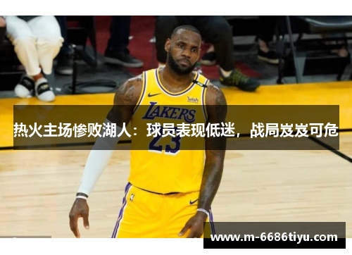 热火主场惨败湖人：球员表现低迷，战局岌岌可危