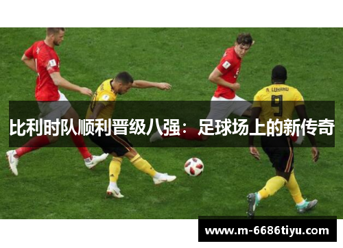 比利时队顺利晋级八强：足球场上的新传奇