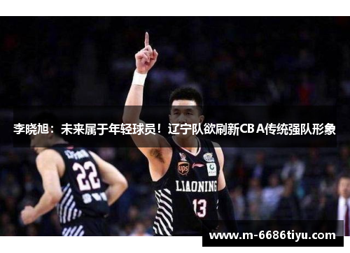 李晓旭：未来属于年轻球员！辽宁队欲刷新CBA传统强队形象