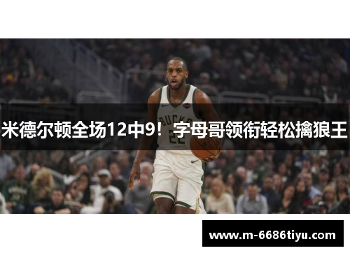 米德尔顿全场12中9！字母哥领衔轻松擒狼王