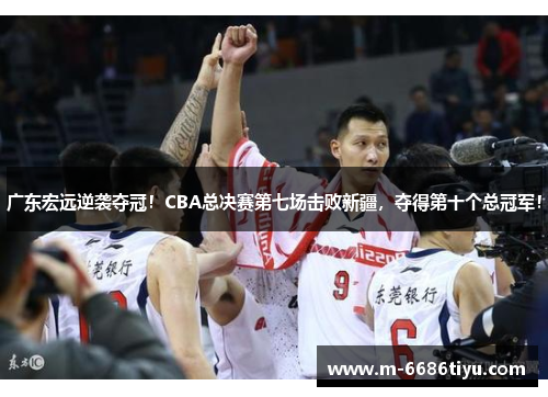 广东宏远逆袭夺冠！CBA总决赛第七场击败新疆，夺得第十个总冠军！