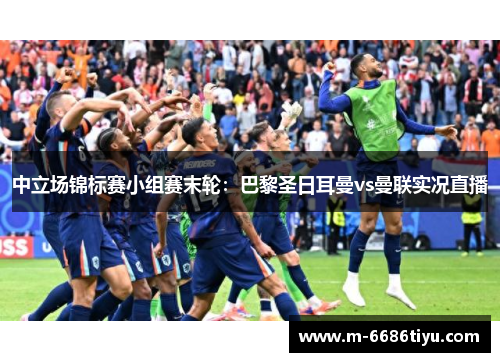 中立场锦标赛小组赛末轮：巴黎圣日耳曼vs曼联实况直播