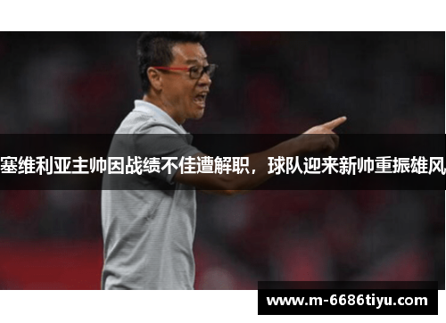 塞维利亚主帅因战绩不佳遭解职，球队迎来新帅重振雄风