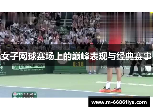 女子网球赛场上的巅峰表现与经典赛事