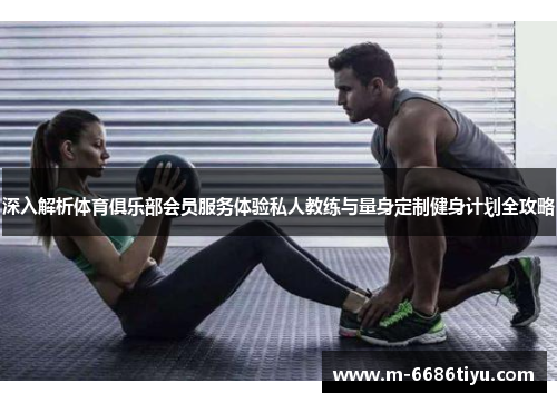 深入解析体育俱乐部会员服务体验私人教练与量身定制健身计划全攻略