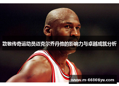 致敬传奇运动员迈克尔乔丹他的影响力与卓越成就分析