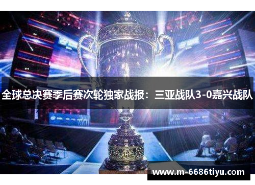全球总决赛季后赛次轮独家战报：三亚战队3-0嘉兴战队