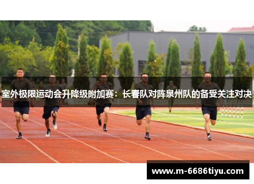 室外极限运动会升降级附加赛：长春队对阵泉州队的备受关注对决