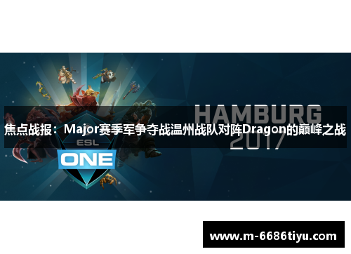 焦点战报：Major赛季军争夺战温州战队对阵Dragon的巅峰之战